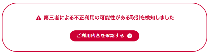 ⚠第三者による不正利用の可能性がある取引を検知しました ご利用内容を確認する