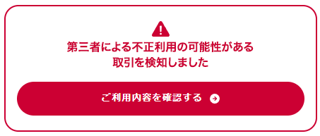 ⚠第三者による不正利用の可能性がある取引を検知しました ご利用内容を確認する