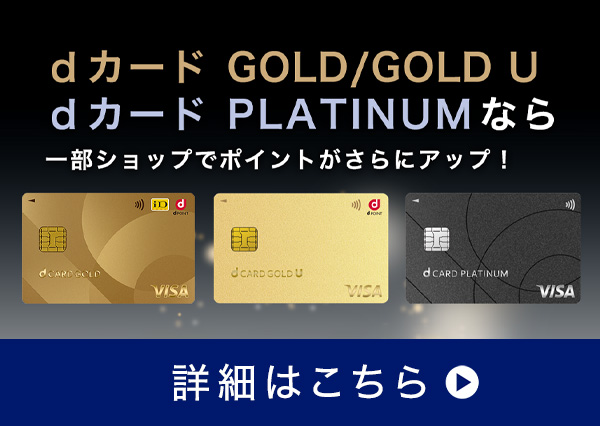 dカード GOLD/GOLD U dカード PLATINUM なら一部ショップでポイントがさらにアップ! 詳細はこちら 別ウインドウで開きます。