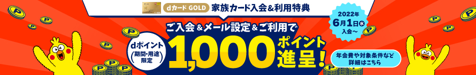 dカード GOLD 家族カード入会＆利用特典 ご入会＆メール設定＆ご利用でdポイント（期間・用途限定）1,000ポイント進呈！ 2022年6月1日（水）入会～ 年会費や対象条件など詳細はこちら