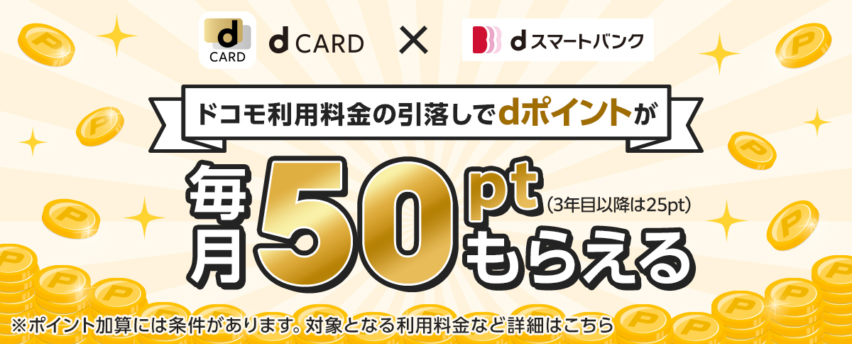 dCARD×dスマートバンク ドコモ利用料金の引落しでdポイントが毎月50ptもらえる（3年目以降は25pt） ※ポイント加算には条件があります。対象となる利用料金など詳細はこちら