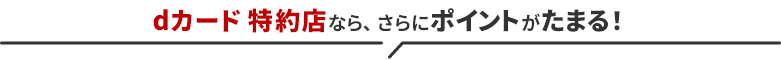 dカード 特約店なら、さらにポイントがたまる！