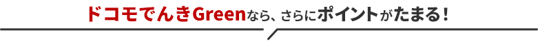 ！ドコモでんきGreenなら、さらにポイントがたまる！