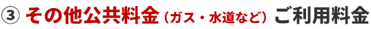 ③その他公共料金（ガス・水道など）ご利用料金