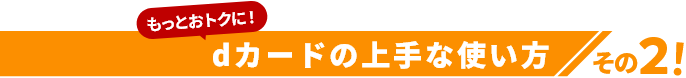 もっとおトクに！dカードの上手な使い方その2