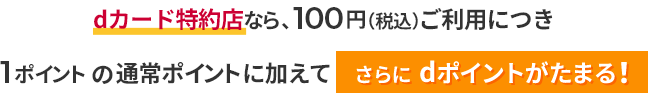 dカード特約店なら、100円（税込）ご利用につき1ポイントの通常ポイントに加えてさらにdポイントがたまる！