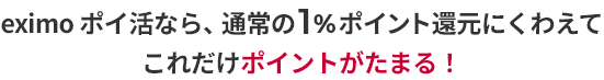 eximo ポイ活なら、通常1%ポイント還元にくわえてこれだけぽいんとがたまる！