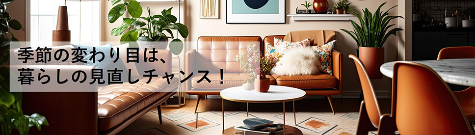 季節の変わり目は、暮らしの見直しチャンス！