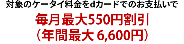 対象のケータイ料金をdカードでのお支払いで毎月最大550円割引