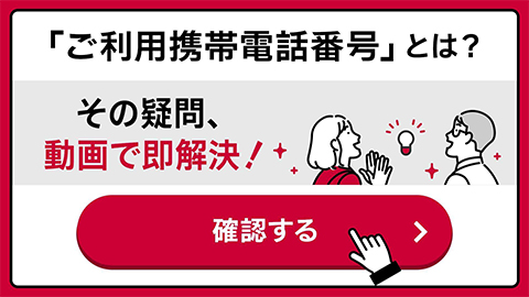 「ご利用携帯電話番号」とは？その疑問、動画で即解決！ 確認する