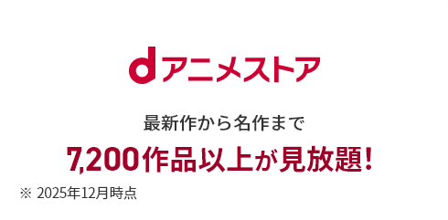 dアニメストア 最新作から名作まで 7,200作品以上が見放題！ ※2025年12月時点