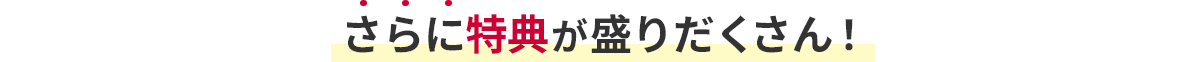 さらに特典が盛りだくさん！