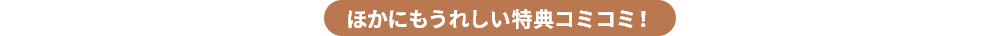 ほかにもうれしい特典コミコミ！
