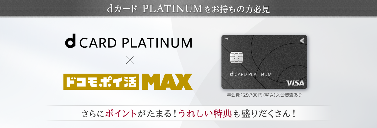 dカード　PLATINUMをお待ちの方必見　d CARD PLATINUM x ドコモ ポイ活 MAX 年会費:29,700円（税込）入会審査あり さらにポイントがたまる！ うれしい特典も盛りだくさん!