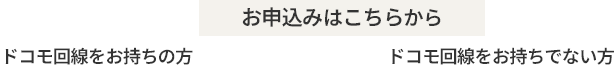 お申込みはこちらから ドコモ回線をお持ちの方 ドコモ回線をお持ちでない方
