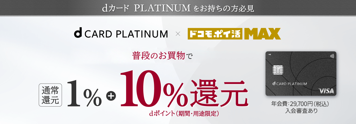 dカード　PLATINUMをお待ちの方必見　d CARD PLATINUM × ドコモ ポイ活 MAX キャンペーン終了後も普段のお買物で 通常還元 1% + 10%還元 dポイント(期間・用途限定) 年会費:29,700円（税込）入会審査あり