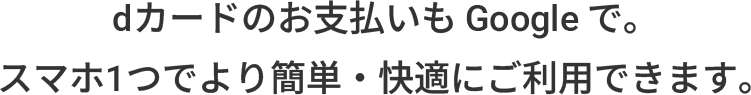 dカードのお支払いも Google で。スマホ1つでより簡単・快適にご利用できます。