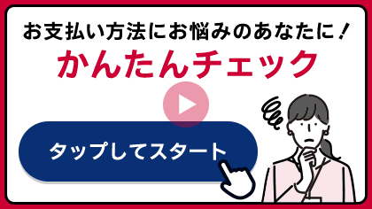お支払い方法にお悩みのあなたに!かんたんチェック タップしてスタート