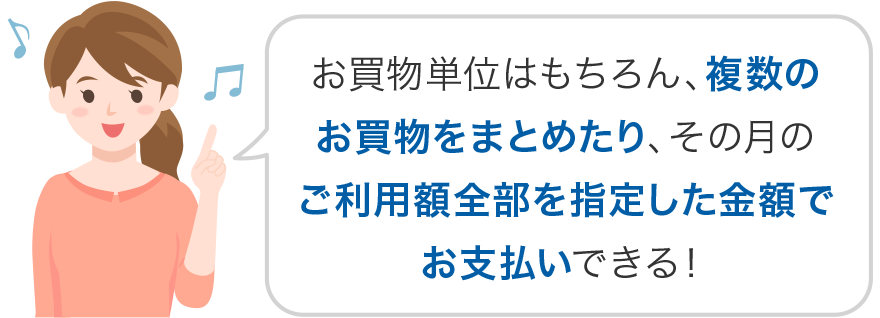 お買物単位はもちろん、複数のお買物をまとめたり、その月のご利用額全部を指定した金額でお支払いできる!