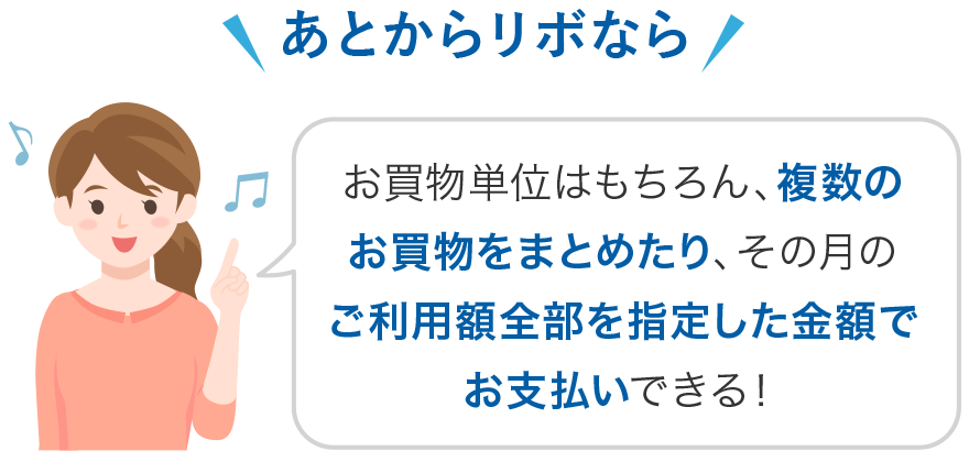 あとからリボなら お買物単位はもちろん、複数のお買物をまとめたり、その月のご利用額全部を指定した金額でお支払いできる!