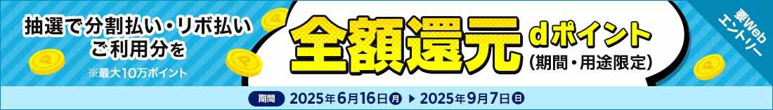 抽選で分割払い・リボ払いご利用分を全額還元 dポイント（期間・用途限定） ※最大10万ポイント 期間 2025年6月16日（月）～2025年9月7日（日）要Webエントリー