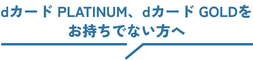 dカード PLATINUM、dカード GOLDをお持ちでない方へ