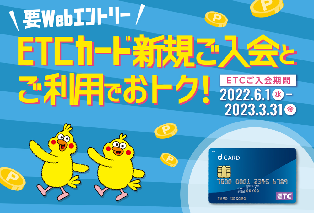 要Webエントリー ETCカード新規ご入会とご利用でおトク！ ETCご入会期間 2022.6.1(水)-2023.3.31(金)