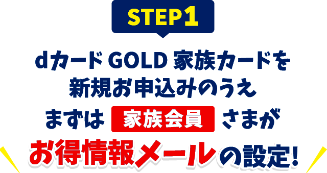 STEP1 dカード GOLD 家族カードを新規お申込みのうえまずは家族会員さまがお得情報メールの設定！