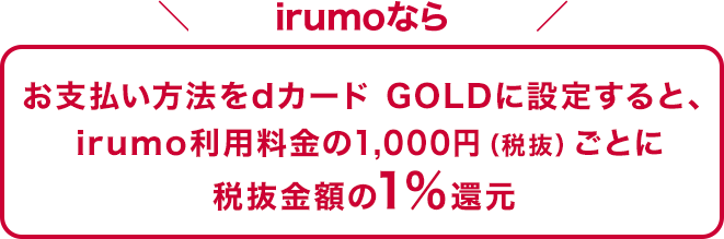 irumoなら お支払い方法をdカード GOLDに設定すると、irumo利用料金の1,000円（税抜）ごとに税抜金額の1%還元