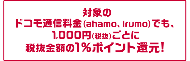 対象のドコモ通信料金（ahamo、irumo）でも、1,000円（税抜）ごとに税抜金額の1%ポイント還元!