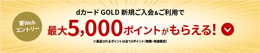 要Webエントリー dカード GOLD新規ご入会＆ご利用で最大5,000ポイントがもらえる！※進呈されるポイントはすべてdポイント（期間・用途限定）