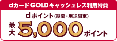 dカード GOLDキャッシュレス利用特典 dポイント（期間・用途限定）最大5,000ポイント