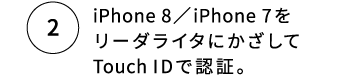 2.iPhone 8／iPhone 7をリーダライタにかざしてTouch IDで認証。