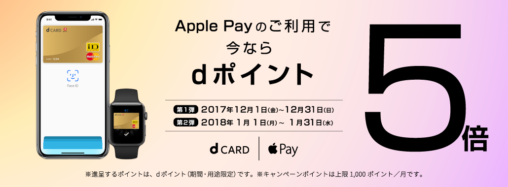 Apple Payのご利用で今ならもれなくdポイント5倍 第1弾：2017年12月1日(金)〜12月31日(日) 第2弾：2018年1月1日(月)〜1月31日(水)