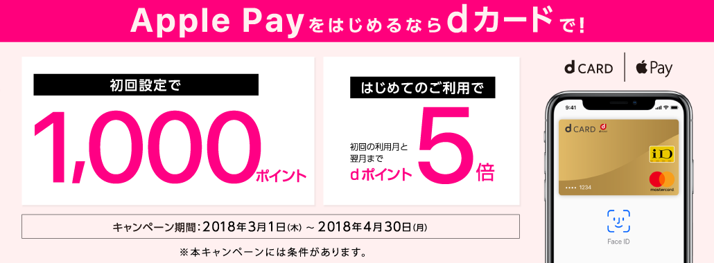 Apple Payをはじめるならdカードで！ 初回設定で1,000ポイント はじめてのご利用で初回の利用月と翌月までdポイント5倍　キャンペーン期間：2018年3月1日（木）〜2018年4月30日（月）