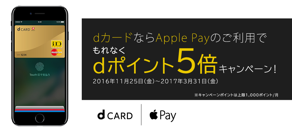 dカードならApple Payのご利用でもれなくdポイント5倍キャンペーン! 2016年11月25日（金）～2017年3月31日（金） ※キャンペーンポイントは上限1,000ポイント/月