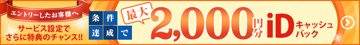 エントリーしたお客様へサービス設定でさらに特典のチャンス！！条件達成で最大2,000円分 iDキャッシュバック