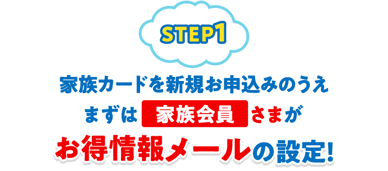STEP1.家族カードを新規お申込みのうえまずは家族会員さまがお得情報メールの設定！