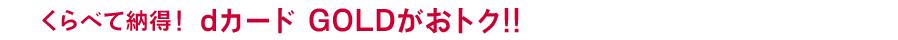 くらべて納得！ dカード GOLDがおトク!!