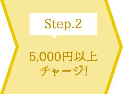 Step.2 5,000円以上チャージ!