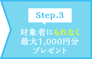 Step.3 対象者にもれなく最大1,000円分プレゼント