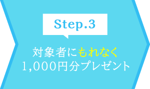 Step.3 対象者にもれなく1,000円分プレゼント