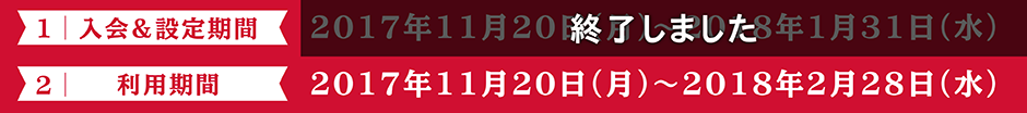 入会&設定期間：2017年11月20日（月）～2018年1月31日（水） 利用期間：2017年11月20日（月）～2018年2月28日（水）