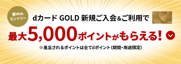 要Webエントリー dカード GOLD新規ご入会＆ご利用で最大5,000ポイントがもらえる！※進呈されるポイントはすべてdポイント（期間・用途限定）