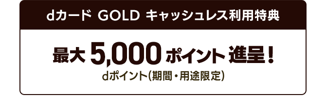 dカード GOLD キャッシュレス利用特典 dポイント（期間・用途限定） 最大5,000ポイント進呈！