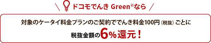 ドコモでんき Green※なら 電気料金100円（税抜） ごとに対象のケータイ料金プランのご契約で税抜6%ポイント還元！